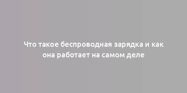 Что такое беспроводная зарядка и как она работает на самом деле