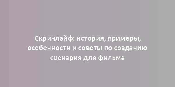 Скринлайф: история, примеры, особенности и советы по созданию сценария для фильма