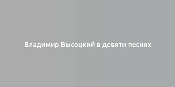 Владимир Высоцкий в девяти песнях