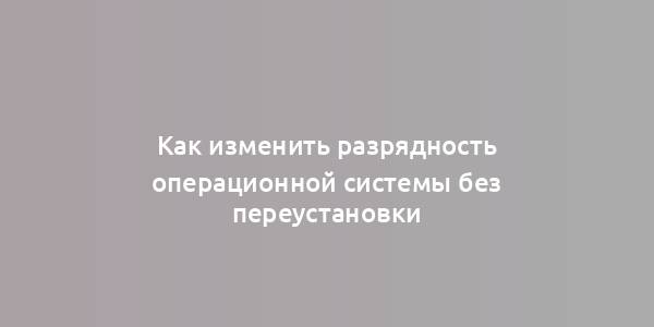 Как изменить разрядность операционной системы без переустановки