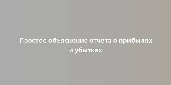 Простое объяснение отчета о прибылях и убытках