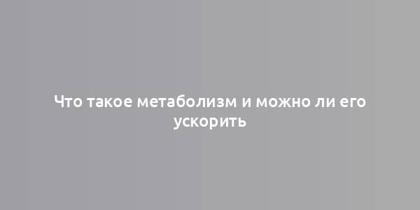 Что такое метаболизм и можно ли его ускорить