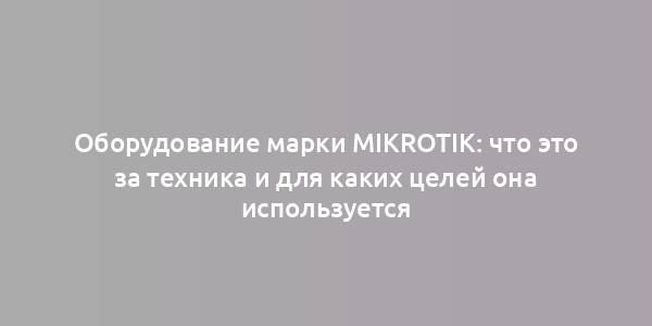 Оборудование марки MikroTik: что это за техника и для каких целей она используется