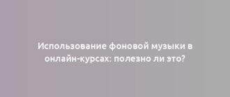 Использование фоновой музыки в онлайн-курсах: полезно ли это?