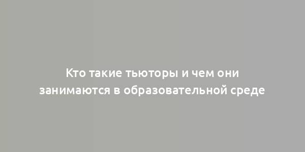 Кто такие тьюторы и чем они занимаются в образовательной среде