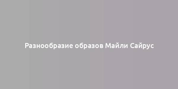 Разнообразие образов Майли Сайрус