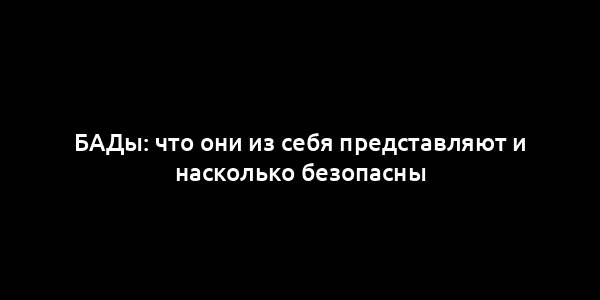 БАДы: что они из себя представляют и насколько безопасны