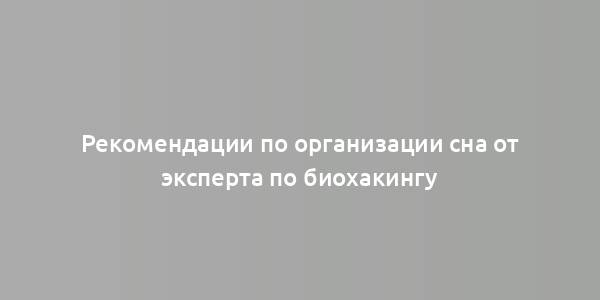 Рекомендации по организации сна от эксперта по биохакингу