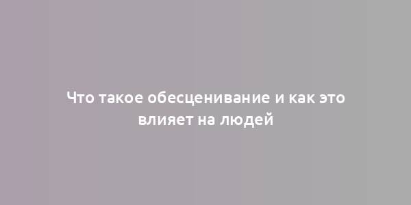 Что такое обесценивание и как это влияет на людей