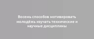 Восемь способов мотивировать молодёжь изучать технические и научные дисциплины