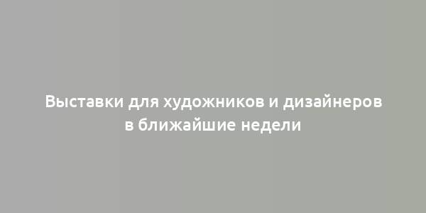 Выставки для художников и дизайнеров в ближайшие недели