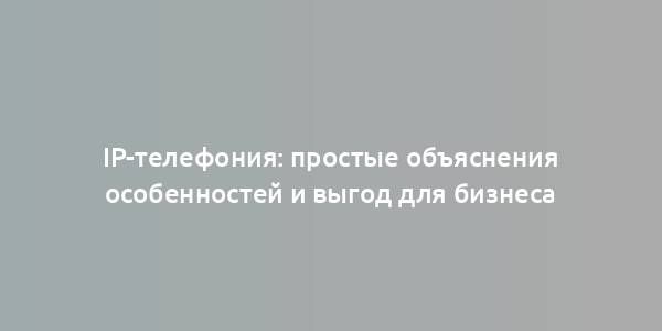 IP-телефония: простые объяснения особенностей и выгод для бизнеса