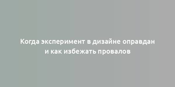 Когда эксперимент в дизайне оправдан и как избежать провалов