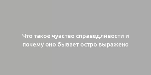 Что такое чувство справедливости и почему оно бывает остро выражено