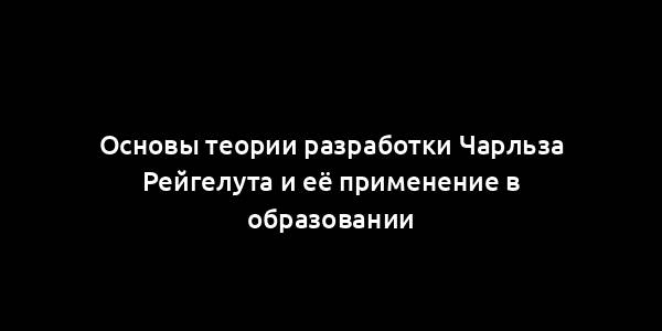 Основы теории разработки Чарльза Рейгелута и её применение в образовании