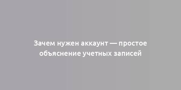 Зачем нужен аккаунт — простое объяснение учетных записей