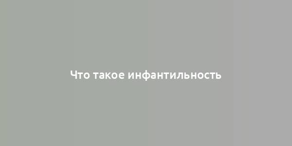 Что такое инфантильность