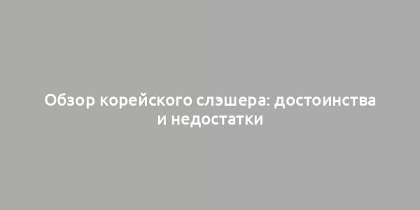 Обзор корейского слэшера: достоинства и недостатки