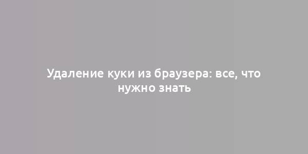 Удаление куки из браузера: все, что нужно знать