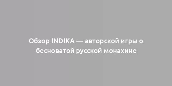 Обзор Indika — авторской игры о бесноватой русской монахине