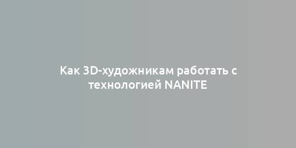 Как 3D-художникам работать с технологией Nanite