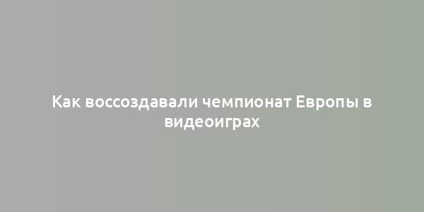 Как воссоздавали чемпионат Европы в видеоиграх