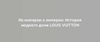 Из империи к империи: История модного дома Louis Vuitton