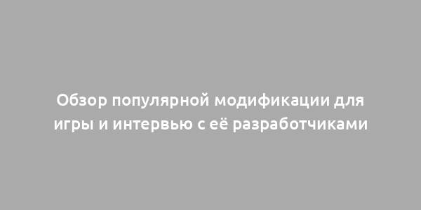 Обзор популярной модификации для игры и интервью с её разработчиками