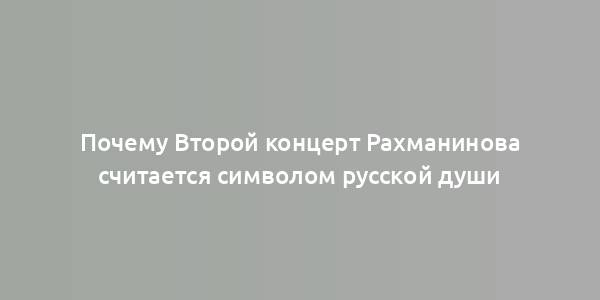 Почему Второй концерт Рахманинова считается символом русской души