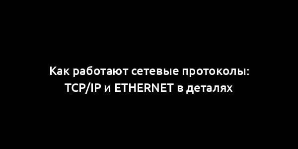 Как работают сетевые протоколы: TCP/IP и Ethernet в деталях