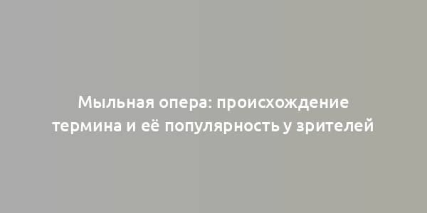 Мыльная опера: происхождение термина и её популярность у зрителей