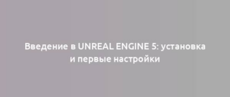 Введение в Unreal Engine 5: установка и первые настройки