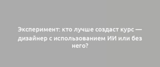 Эксперимент: кто лучше создаст курс — дизайнер с использованием ИИ или без него?