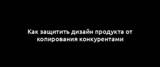 Как защитить дизайн продукта от копирования конкурентами