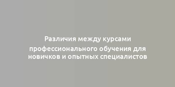 Различия между курсами профессионального обучения для новичков и опытных специалистов