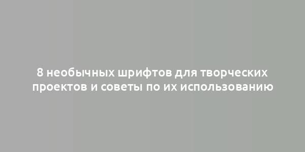 8 необычных шрифтов для творческих проектов и советы по их использованию