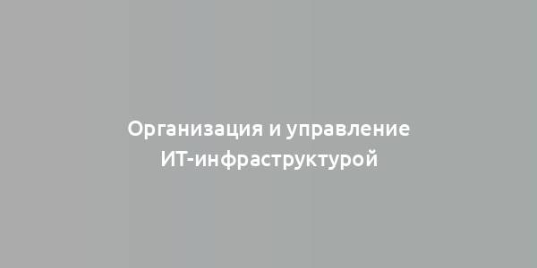 Организация и управление ИТ-инфраструктурой