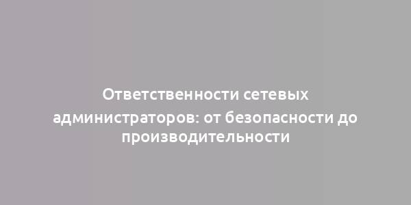 Ответственности сетевых администраторов: от безопасности до производительности