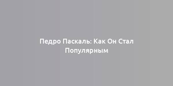 Педро Паскаль: Как Он Стал Популярным