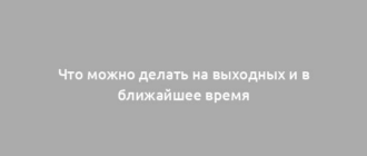 Что можно делать на выходных и в ближайшее время