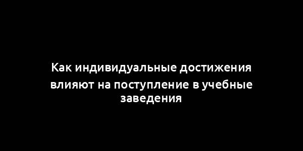 Как индивидуальные достижения влияют на поступление в учебные заведения