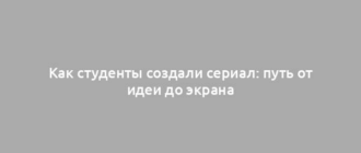 Как студенты создали сериал: путь от идеи до экрана