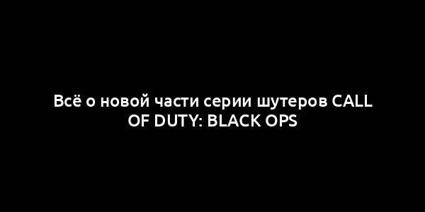 Всё о новой части серии шутеров Call of Duty: Black Ops