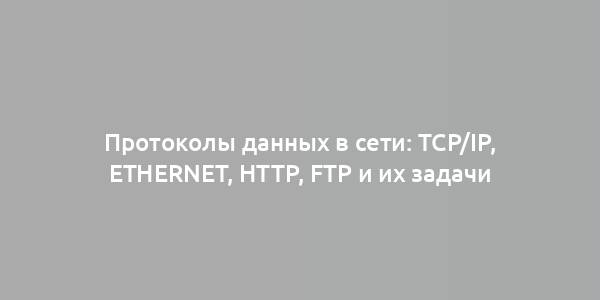 Протоколы данных в сети: TCP/IP, Ethernet, HTTP, FTP и их задачи