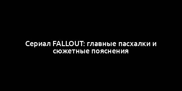 Сериал Fallout: главные пасхалки и сюжетные пояснения