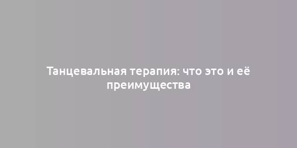 Танцевальная терапия: что это и её преимущества