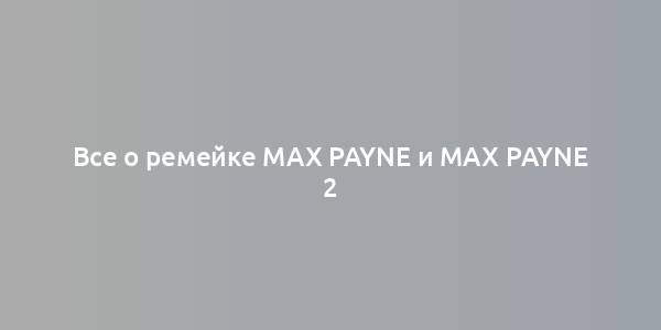 Все о ремейке Max Payne и Max Payne 2