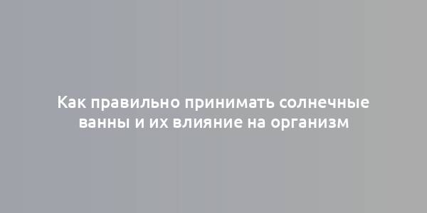 Как правильно принимать солнечные ванны и их влияние на организм