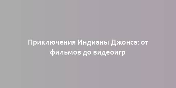 Приключения Индианы Джонса: от фильмов до видеоигр