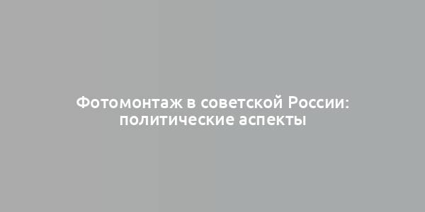 Фотомонтаж в советской России: политические аспекты